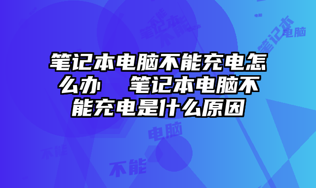 笔记本充着电但是电充不上去_笔记本充不上电什么原因_笔记本电脑充上电没反应