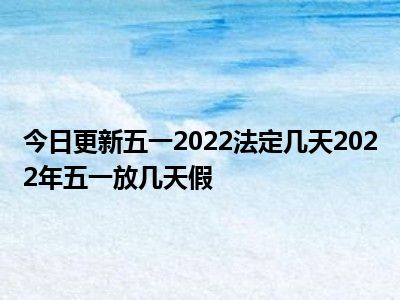 五一法定节假日2022_五一法定假日2021_2022五一法定假日几天