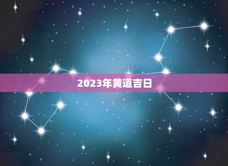 黄道吉日查询2921_黄道吉日查询2021年月_2023年七月份黄道吉日查询