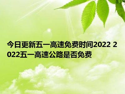 2022年五一高速免费通行时间_2021五一高速免费通行_五一高速免费通行规定